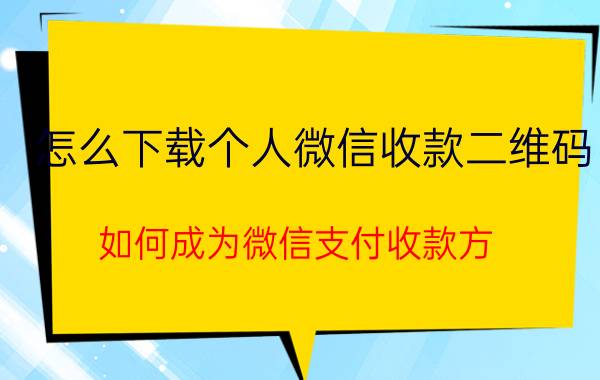 怎么下载个人微信收款二维码 如何成为微信支付收款方，生成收款二维码？